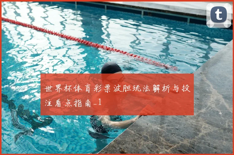 世界杯体育彩票波胆玩法解析与投注看点指南_1