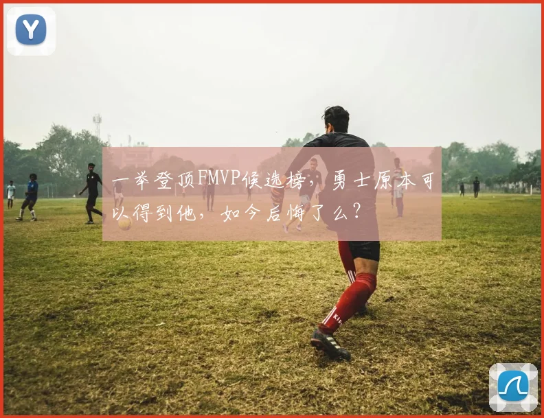 一举登顶FMVP候选榜,勇士原本可以得到他,如今后悔了么?